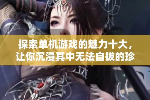 探索单机游戏的魅力十大，让你沉浸其中无法自拔的珍稀佳作推荐