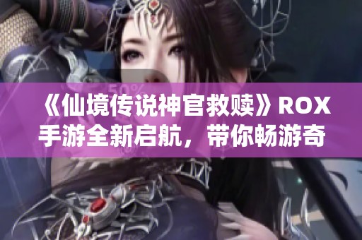 《仙境传说神官救赎》ROX手游全新启航，带你畅游奇幻冒险世界的精彩旅程