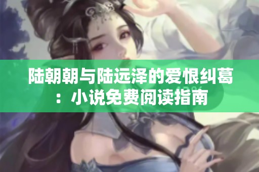 陆朝朝与陆远泽的爱恨纠葛：小说免费阅读指南