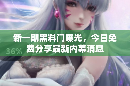 新一期黑料门曝光，今日免费分享最新内幕消息