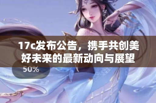 17c发布公告，携手共创美好未来的最新动向与展望