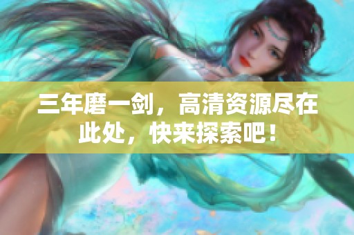 三年磨一剑，高清资源尽在此处，快来探索吧！