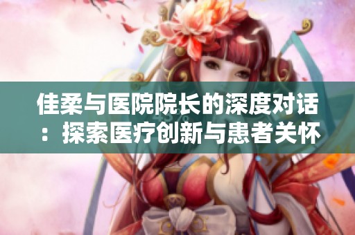 佳柔与医院院长的深度对话：探索医疗创新与患者关怀的未来