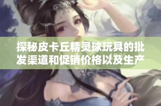 探秘皮卡丘精灵球玩具的批发渠道和促销价格以及生产来源的全面分析