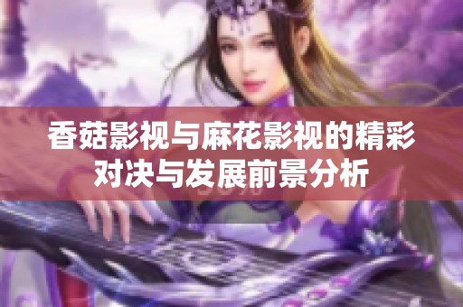 香菇影视与麻花影视的精彩对决与发展前景分析