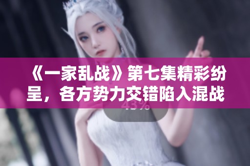 《一家乱战》第七集精彩纷呈，各方势力交错陷入混战之中