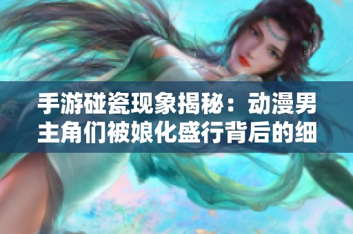 手游碰瓷现象揭秘：动漫男主角们被娘化盛行背后的细思极恐真相