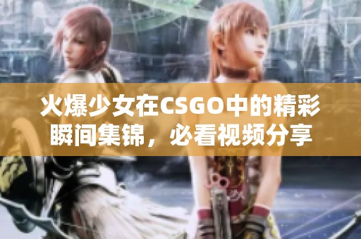 火爆少女在CSGO中的精彩瞬间集锦，必看视频分享