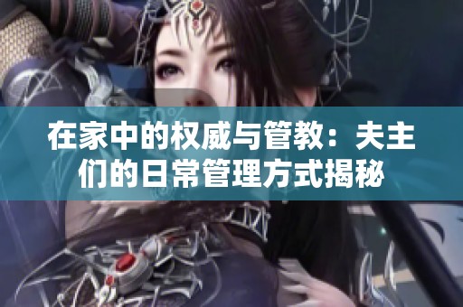 在家中的权威与管教：夫主们的日常管理方式揭秘