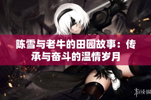陈雪与老牛的田园故事：传承与奋斗的温情岁月