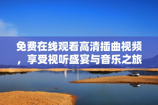 免费在线观看高清插曲视频，享受视听盛宴与音乐之旅