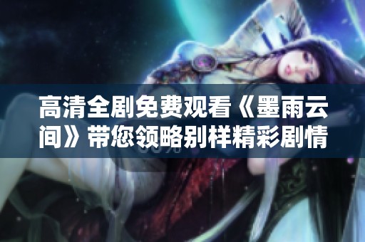 高清全剧免费观看《墨雨云间》带您领略别样精彩剧情