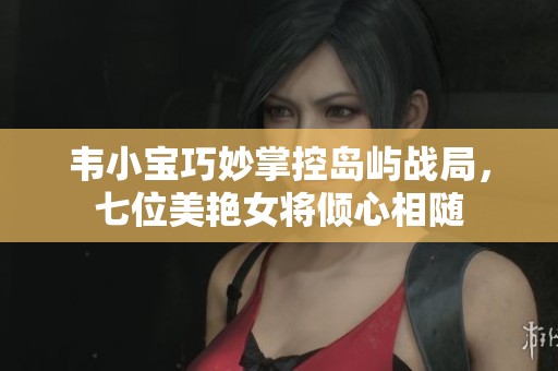 韦小宝巧妙掌控岛屿战局，七位美艳女将倾心相随