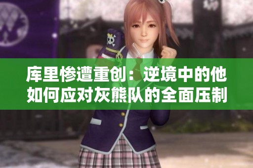 库里惨遭重创：逆境中的他如何应对灰熊队的全面压制与自我反思？
