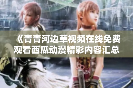 《青青河边草视频在线免费观看西瓜动漫精彩内容汇总》