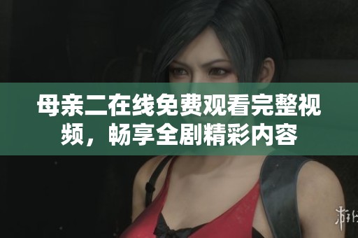 母亲二在线免费观看完整视频，畅享全剧精彩内容