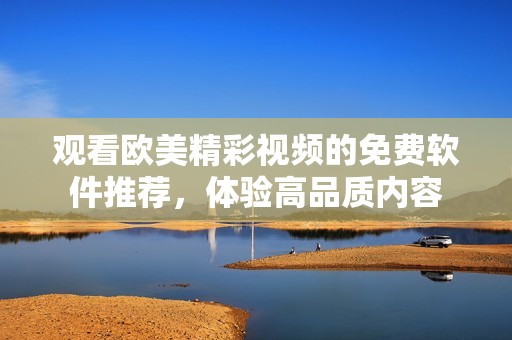 观看欧美精彩视频的免费软件推荐，体验高品质内容