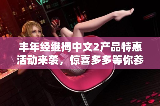 丰年经继拇中文2产品特惠活动来袭，惊喜多多等你参与