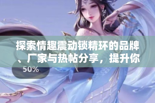 探索情趣震动锁精环的品牌、厂家与热帖分享，提升你的私人时光体验