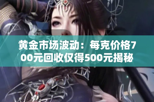 黄金市场波动：每克价格700元回收仅得500元揭秘