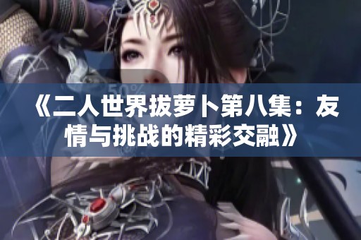 《二人世界拔萝卜第八集：友情与挑战的精彩交融》