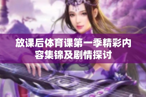 放课后体育课第一季精彩内容集锦及剧情探讨