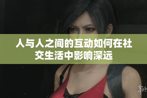 人与人之间的互动如何在社交生活中影响深远