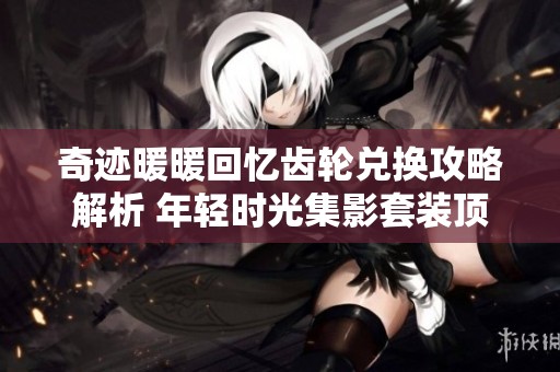 奇迹暖暖回忆齿轮兑换攻略解析 年轻时光集影套装顶配部件选择优先指南
