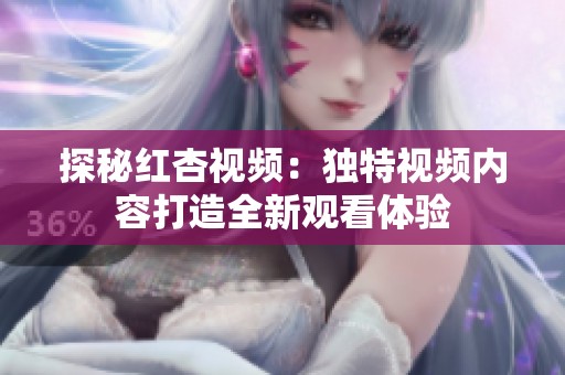 探秘红杏视频：独特视频内容打造全新观看体验