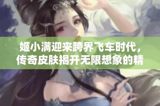 姬小满迎来跨界飞车时代，传奇皮肤揭开无限想象的精彩篇章