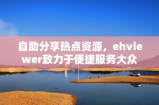 自助分享热点资源，ehviewer致力于便捷服务大众