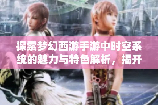 探索梦幻西游手游中时空系统的魅力与特色解析，揭开新世界的奧秘与乐趣