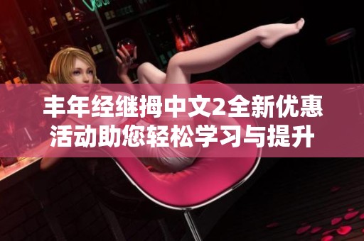 丰年经继拇中文2全新优惠活动助您轻松学习与提升