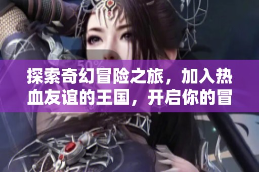 探索奇幻冒险之旅，加入热血友谊的王国，开启你的冒险大师之路！