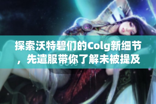 探索沃特碧们的Colg新细节，先遣服带你了解未被提及的独特体验与内容