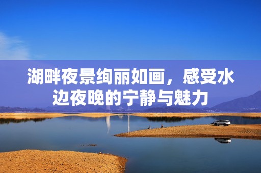 湖畔夜景绚丽如画，感受水边夜晚的宁静与魅力