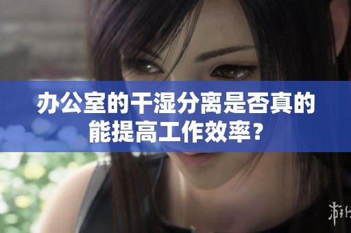 办公室的干湿分离是否真的能提高工作效率？
