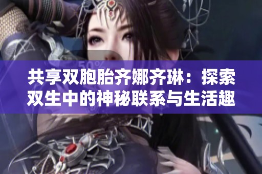 共享双胞胎齐娜齐琳：探索双生中的神秘联系与生活趣事