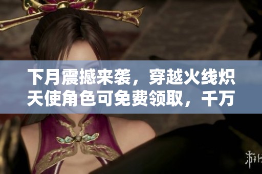 下月震撼来袭，穿越火线炽天使角色可免费领取，千万不要错过！