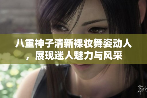 八重神子清新裸妆舞姿动人，展现迷人魅力与风采