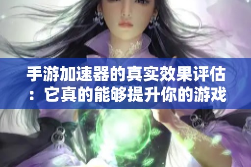 手游加速器的真实效果评估：它真的能够提升你的游戏体验与速度吗