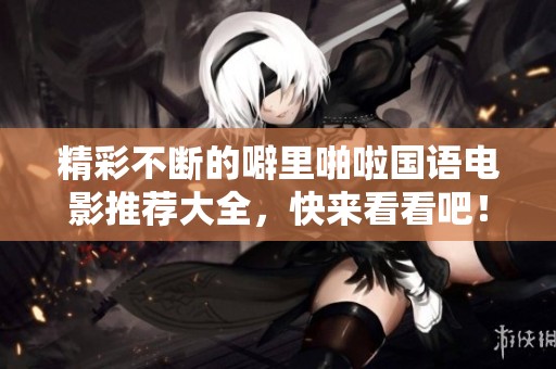 精彩不断的噼里啪啦国语电影推荐大全，快来看看吧！