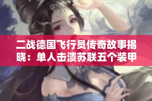 二战德国飞行员传奇故事揭晓：单人击溃苏联五个装甲旅的背后秘密
