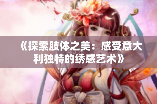 《探索肢体之美：感受意大利独特的绣感艺术》
