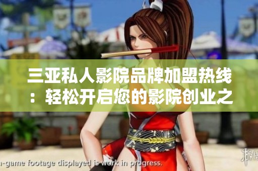 三亚私人影院品牌加盟热线：轻松开启您的影院创业之旅