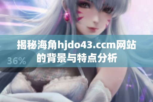 揭秘海角hjdo43.ccm网站的背景与特点分析
