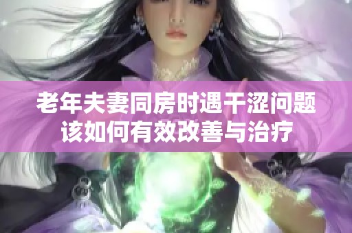 老年夫妻同房时遇干涩问题该如何有效改善与治疗