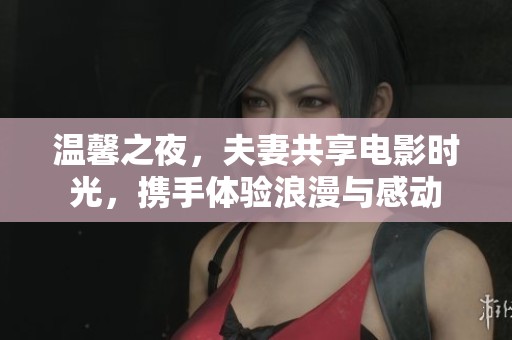 温馨之夜，夫妻共享电影时光，携手体验浪漫与感动