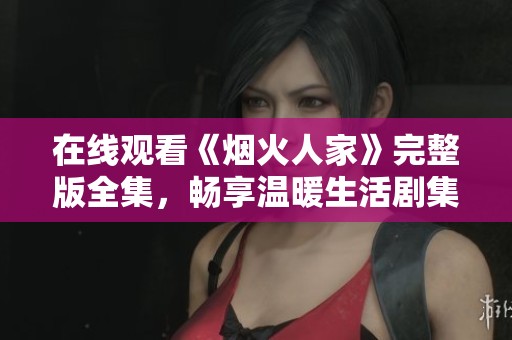 在线观看《烟火人家》完整版全集，畅享温暖生活剧集