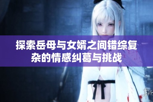 探索岳母与女婿之间错综复杂的情感纠葛与挑战